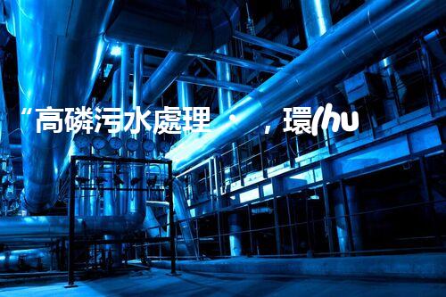 “高磷污水處理，環(huán)保先鋒，守護碧水藍天！”